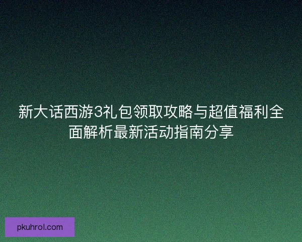 新大话西游3礼包领取攻略与超值福利全面解析最新活动指南分享 新大话西游3礼包领取攻略与超值福利全面解析最新活动指南分享