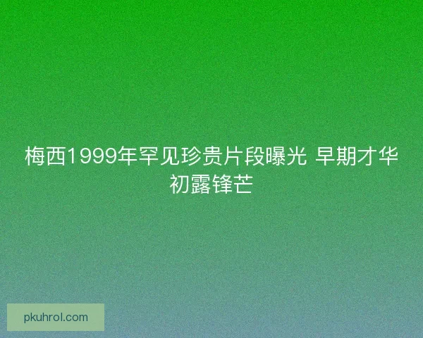 梅西1999年罕见珍贵片段曝光 早期才华初露锋芒 梅西1999年罕见珍贵片段曝光 早期才华初露锋芒