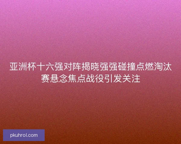 亚洲杯十六强对阵揭晓强强碰撞点燃淘汰赛悬念焦点战役引发关注