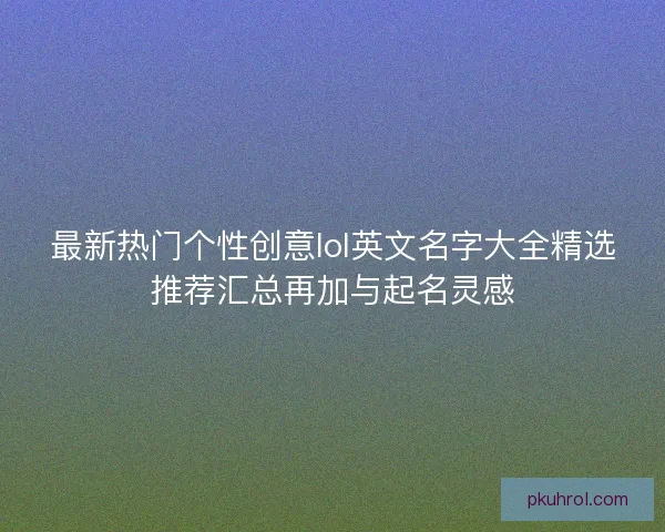 最新热门个性创意lol英文名字大全精选推荐汇总再加与起名灵感