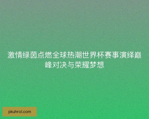 激情绿茵点燃全球热潮世界杯赛事演绎巅峰对决与荣耀梦想 激情绿茵点燃全球热潮世界杯赛事演绎巅峰对决与荣耀梦想