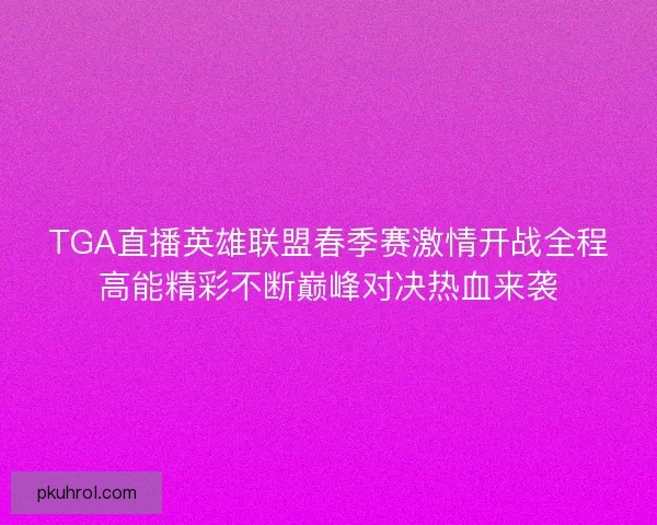 TGA直播英雄联盟春季赛激情开战全程高能精彩不断巅峰对决热血来袭 TGA直播英雄联盟春季赛激情开战全程高能精彩不断巅峰对决热血来袭