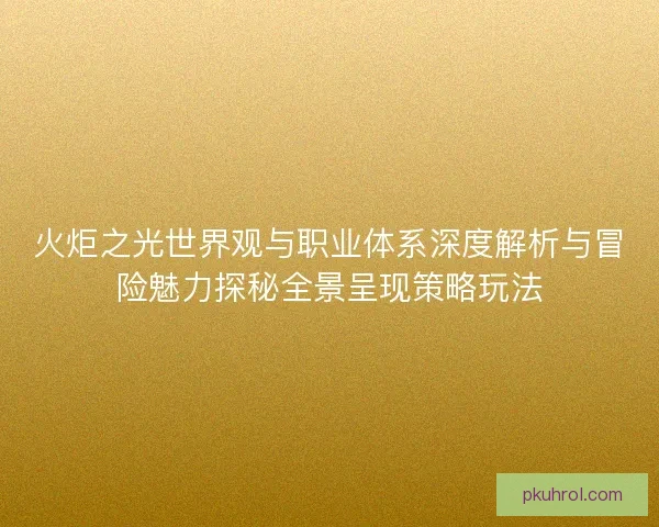 火炬之光世界观与职业体系深度解析与冒险魅力探秘全景呈现策略玩法