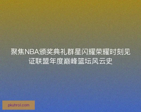 聚焦NBA颁奖典礼群星闪耀荣耀时刻见证联盟年度巅峰篮坛风云史