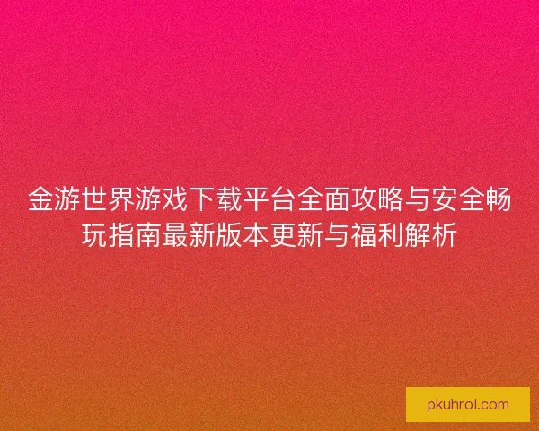 金游世界游戏下载平台全面攻略与安全畅玩指南最新版本更新与福利解析 金游世界游戏下载平台全面攻略与安全畅玩指南最新版本更新与福利解析