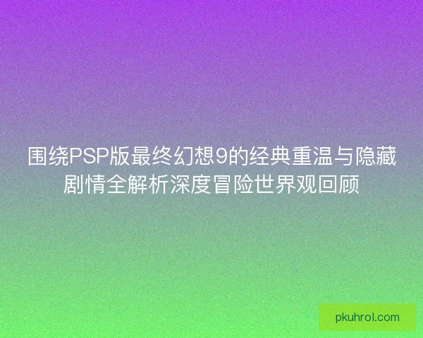 围绕PSP版最终幻想9的经典重温与隐藏剧情全解析深度冒险世界观回顾 围绕PSP版最终幻想9的经典重温与隐藏剧情全解析深度冒险世界观回顾