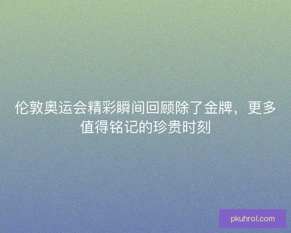 伦敦奥运会精彩瞬间回顾除了金牌,更多值得铭记的珍贵时刻 伦敦奥运会精彩瞬间回顾除了金牌,更多值得铭记的珍贵时刻