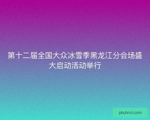 第十二届全国大众冰雪季黑龙江分会场盛大启动活动举行 第十二届全国大众冰雪季黑龙江分会场盛大启动活动举行
