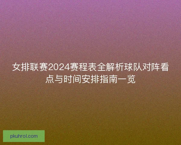 女排联赛2024赛程表全解析球队对阵看点与时间安排指南一览 女排联赛2024赛程表全解析球队对阵看点与时间安排指南一览