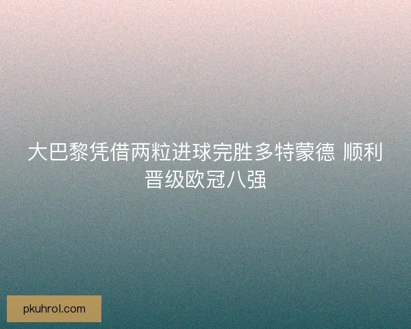 大巴黎凭借两粒进球完胜多特蒙德 顺利晋级欧冠八强 大巴黎凭借两粒进球完胜多特蒙德 顺利晋级欧冠八强