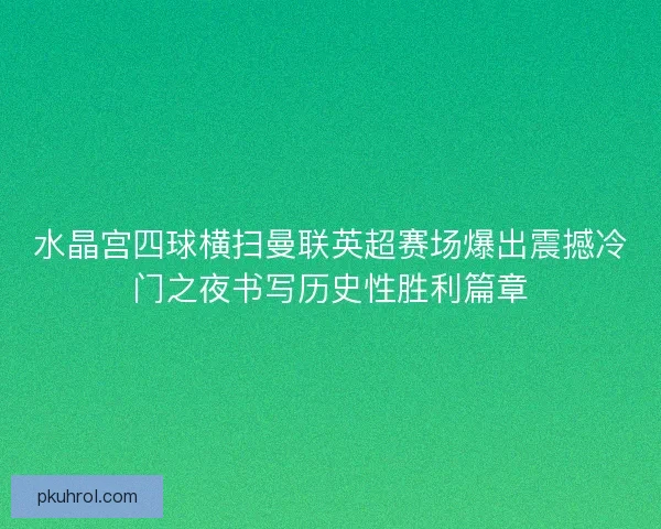 水晶宫四球横扫曼联英超赛场爆出震撼冷门之夜书写历史性胜利篇章 水晶宫四球横扫曼联英超赛场爆出震撼冷门之夜书写历史性胜利篇章
